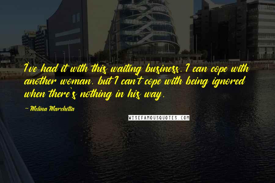 Melina Marchetta Quotes: I've had it with this waiting business. I can cope with another woman, but I can't cope with being ignored when there's nothing in his way.