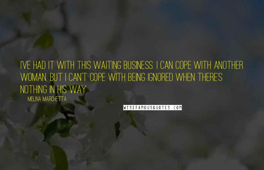 Melina Marchetta Quotes: I've had it with this waiting business. I can cope with another woman, but I can't cope with being ignored when there's nothing in his way.