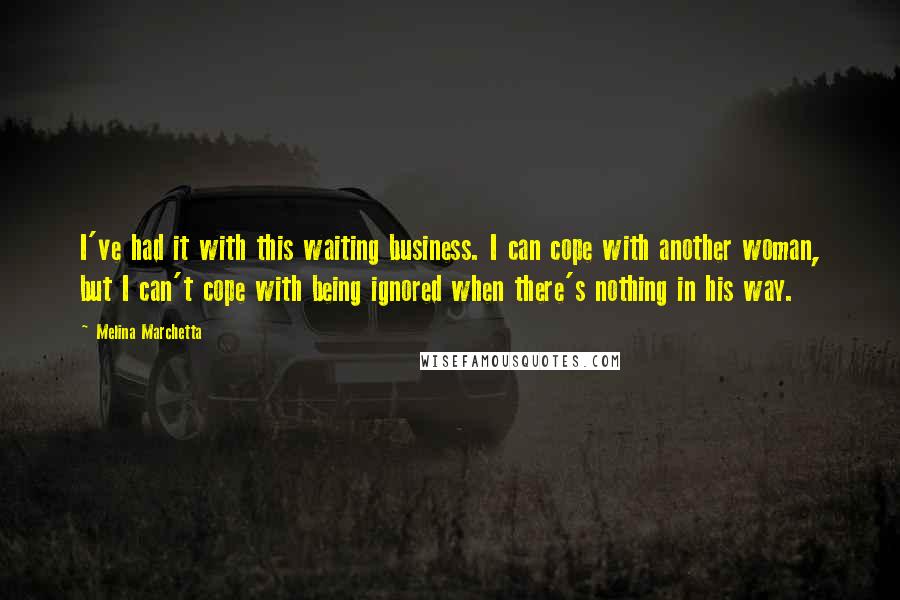 Melina Marchetta Quotes: I've had it with this waiting business. I can cope with another woman, but I can't cope with being ignored when there's nothing in his way.