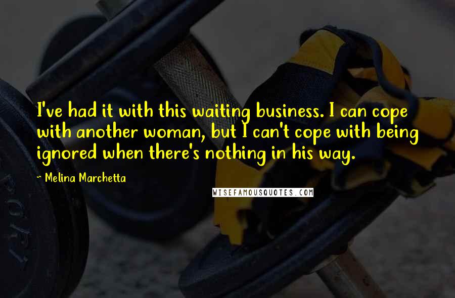 Melina Marchetta Quotes: I've had it with this waiting business. I can cope with another woman, but I can't cope with being ignored when there's nothing in his way.