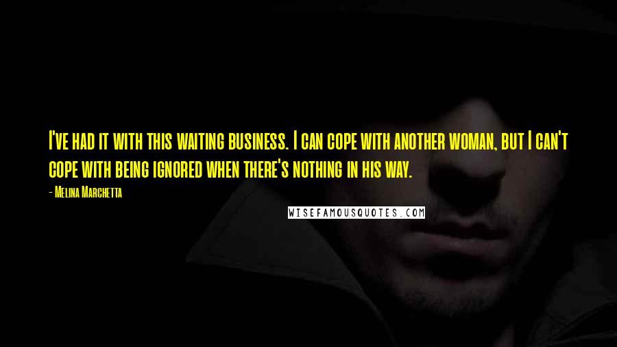 Melina Marchetta Quotes: I've had it with this waiting business. I can cope with another woman, but I can't cope with being ignored when there's nothing in his way.