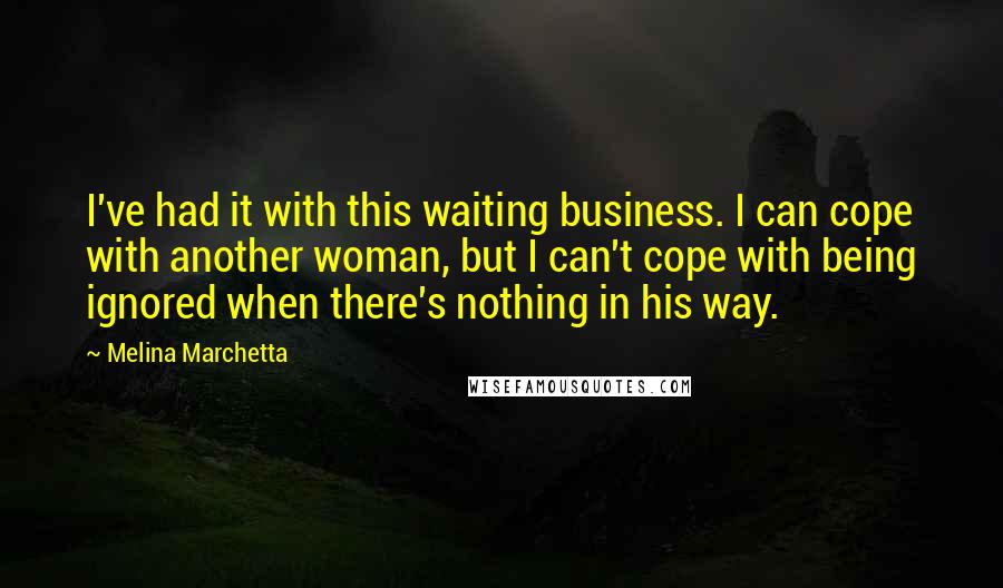 Melina Marchetta Quotes: I've had it with this waiting business. I can cope with another woman, but I can't cope with being ignored when there's nothing in his way.