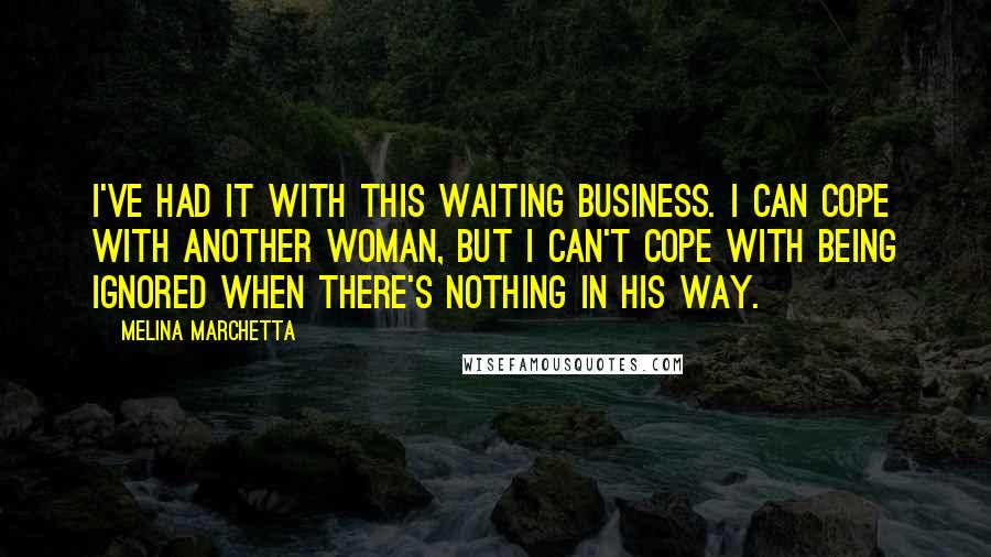 Melina Marchetta Quotes: I've had it with this waiting business. I can cope with another woman, but I can't cope with being ignored when there's nothing in his way.