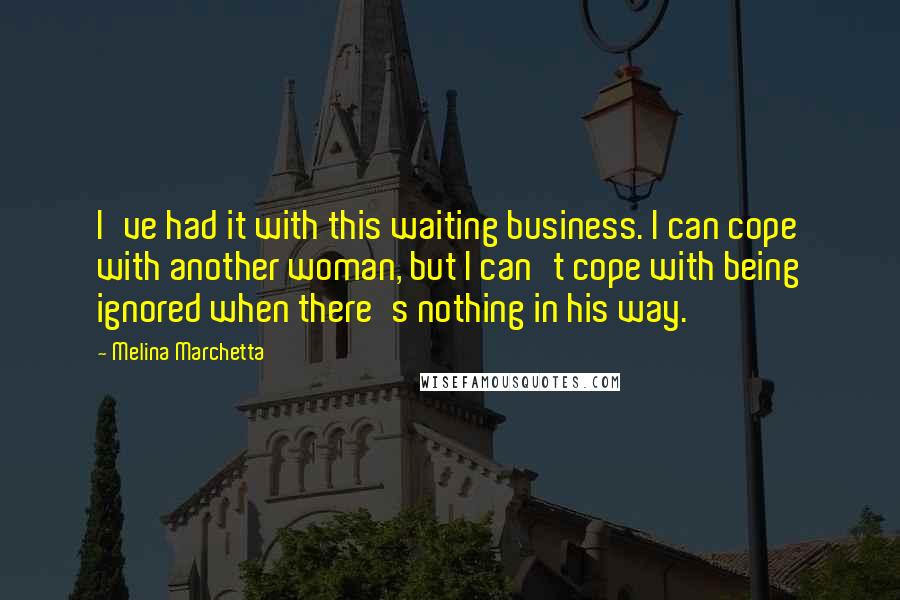 Melina Marchetta Quotes: I've had it with this waiting business. I can cope with another woman, but I can't cope with being ignored when there's nothing in his way.