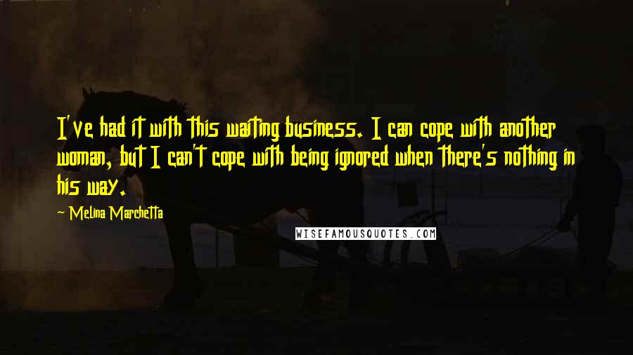 Melina Marchetta Quotes: I've had it with this waiting business. I can cope with another woman, but I can't cope with being ignored when there's nothing in his way.