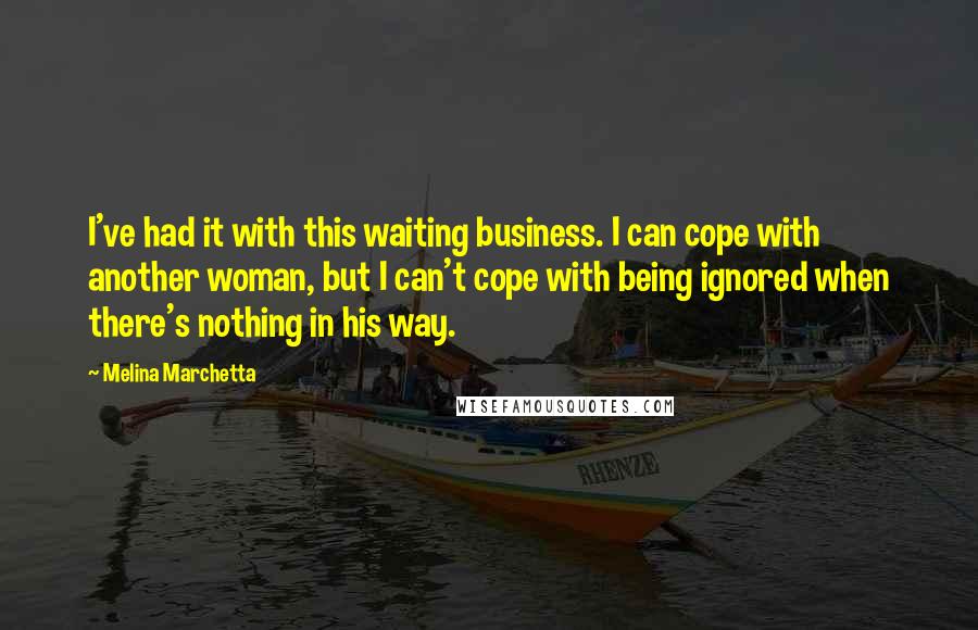 Melina Marchetta Quotes: I've had it with this waiting business. I can cope with another woman, but I can't cope with being ignored when there's nothing in his way.