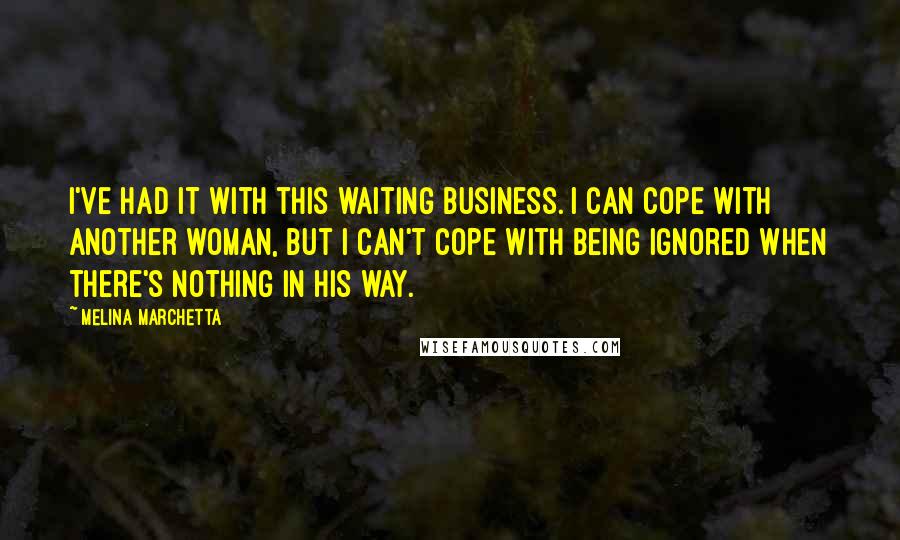 Melina Marchetta Quotes: I've had it with this waiting business. I can cope with another woman, but I can't cope with being ignored when there's nothing in his way.