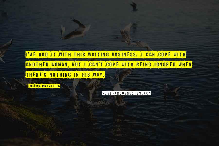 Melina Marchetta Quotes: I've had it with this waiting business. I can cope with another woman, but I can't cope with being ignored when there's nothing in his way.