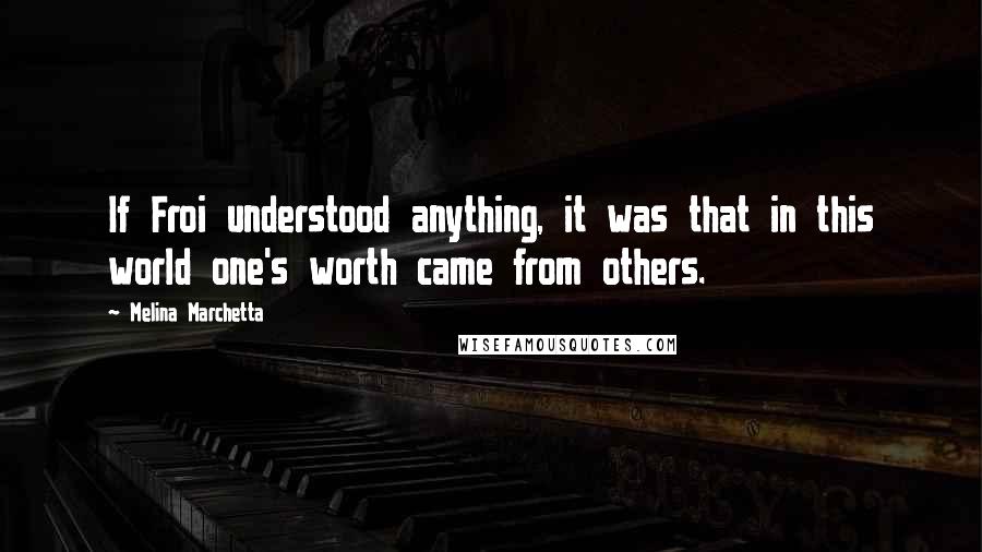 Melina Marchetta Quotes: If Froi understood anything, it was that in this world one's worth came from others.