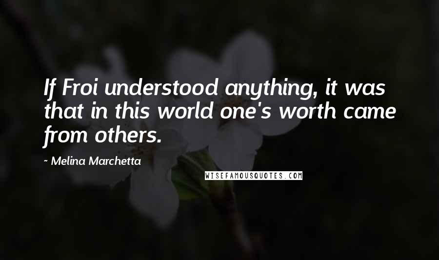 Melina Marchetta Quotes: If Froi understood anything, it was that in this world one's worth came from others.