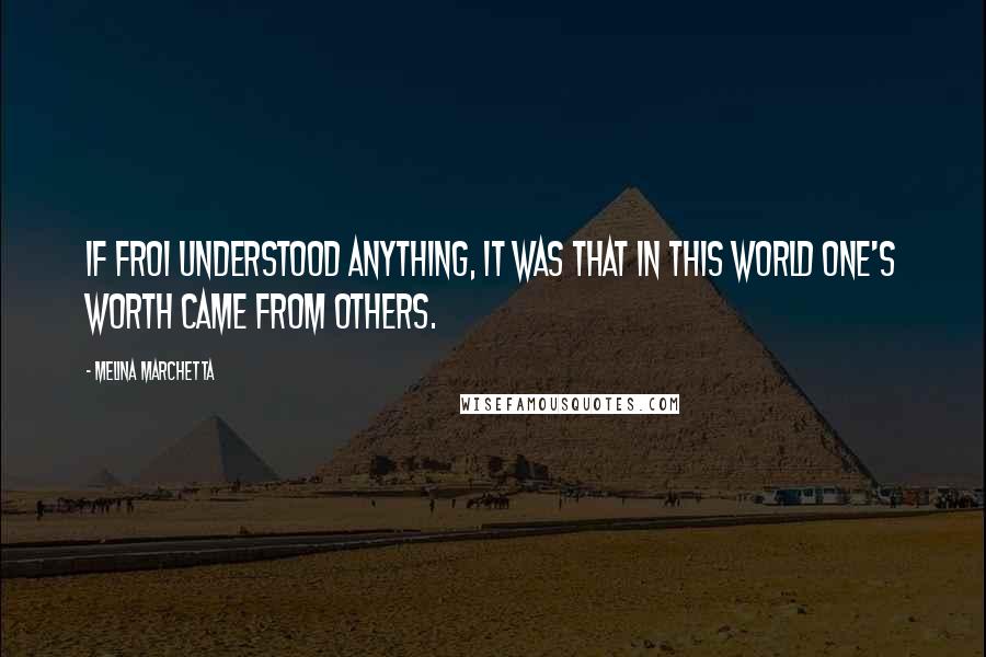 Melina Marchetta Quotes: If Froi understood anything, it was that in this world one's worth came from others.