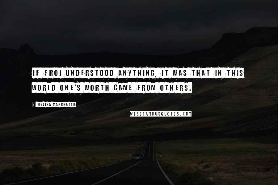 Melina Marchetta Quotes: If Froi understood anything, it was that in this world one's worth came from others.
