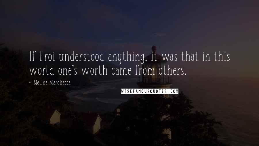 Melina Marchetta Quotes: If Froi understood anything, it was that in this world one's worth came from others.