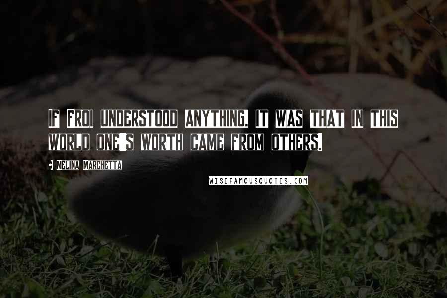 Melina Marchetta Quotes: If Froi understood anything, it was that in this world one's worth came from others.