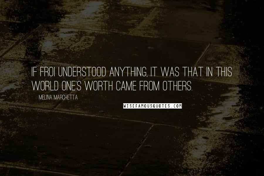 Melina Marchetta Quotes: If Froi understood anything, it was that in this world one's worth came from others.