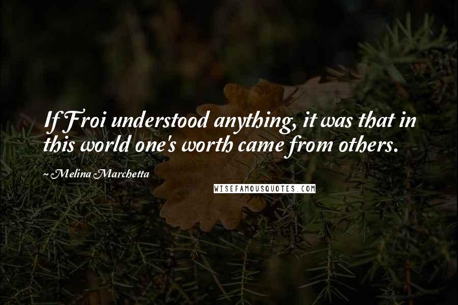 Melina Marchetta Quotes: If Froi understood anything, it was that in this world one's worth came from others.