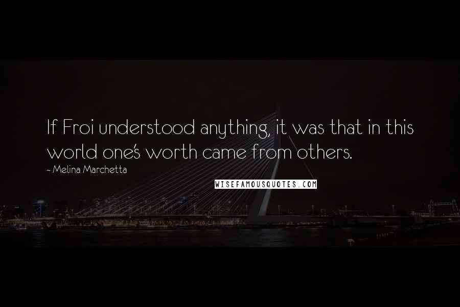 Melina Marchetta Quotes: If Froi understood anything, it was that in this world one's worth came from others.