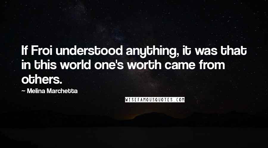 Melina Marchetta Quotes: If Froi understood anything, it was that in this world one's worth came from others.