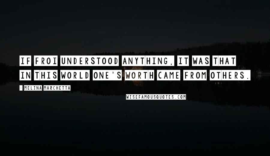 Melina Marchetta Quotes: If Froi understood anything, it was that in this world one's worth came from others.