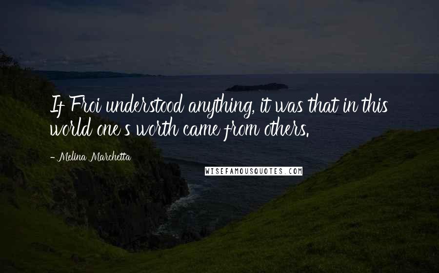 Melina Marchetta Quotes: If Froi understood anything, it was that in this world one's worth came from others.