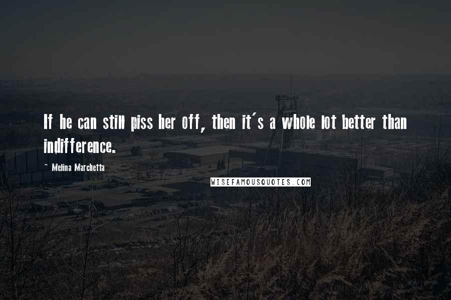 Melina Marchetta Quotes: If he can still piss her off, then it's a whole lot better than indifference.