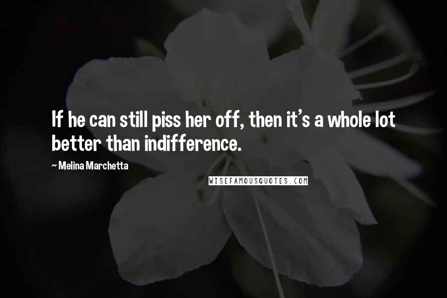 Melina Marchetta Quotes: If he can still piss her off, then it's a whole lot better than indifference.