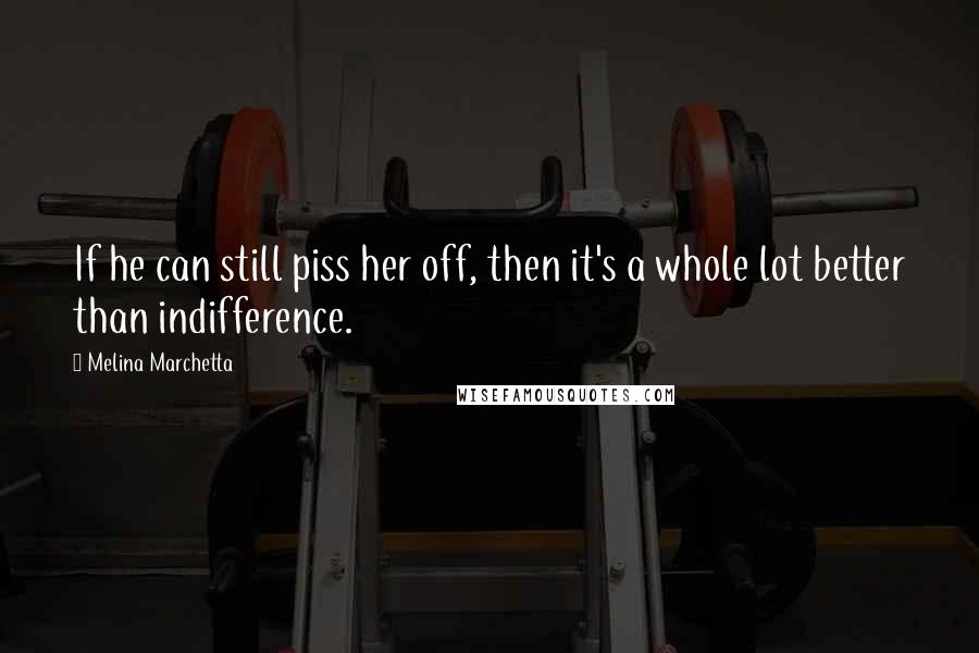 Melina Marchetta Quotes: If he can still piss her off, then it's a whole lot better than indifference.