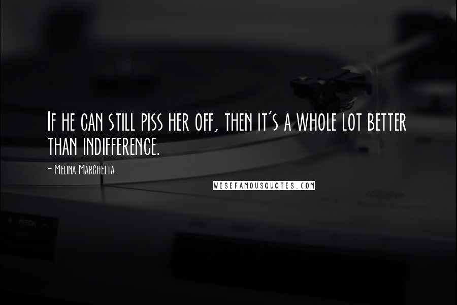 Melina Marchetta Quotes: If he can still piss her off, then it's a whole lot better than indifference.