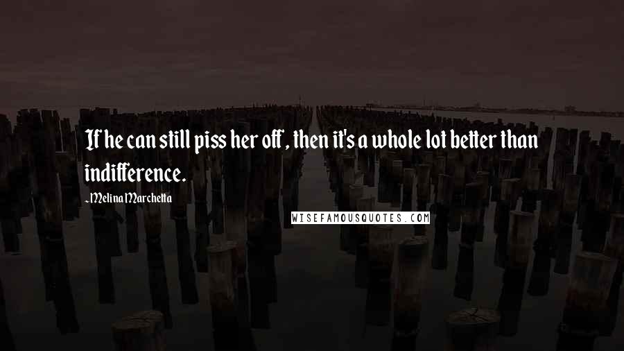 Melina Marchetta Quotes: If he can still piss her off, then it's a whole lot better than indifference.