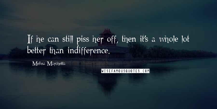 Melina Marchetta Quotes: If he can still piss her off, then it's a whole lot better than indifference.