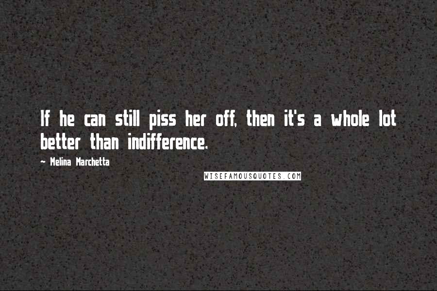Melina Marchetta Quotes: If he can still piss her off, then it's a whole lot better than indifference.