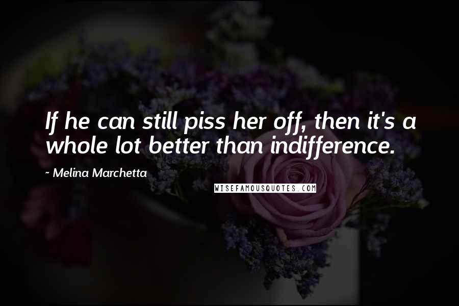 Melina Marchetta Quotes: If he can still piss her off, then it's a whole lot better than indifference.