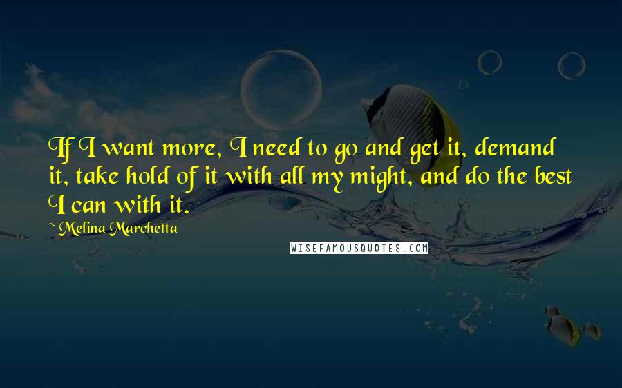 Melina Marchetta Quotes: If I want more, I need to go and get it, demand it, take hold of it with all my might, and do the best I can with it.