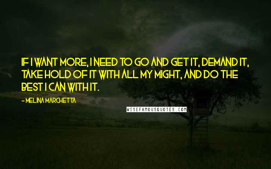 Melina Marchetta Quotes: If I want more, I need to go and get it, demand it, take hold of it with all my might, and do the best I can with it.