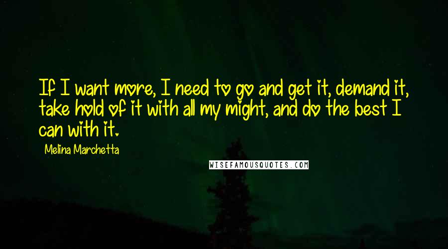 Melina Marchetta Quotes: If I want more, I need to go and get it, demand it, take hold of it with all my might, and do the best I can with it.