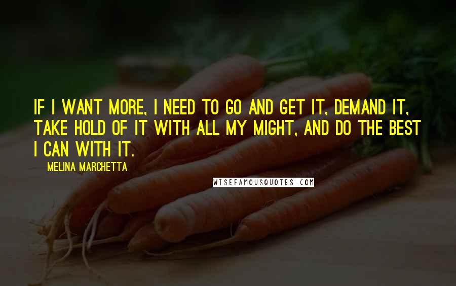 Melina Marchetta Quotes: If I want more, I need to go and get it, demand it, take hold of it with all my might, and do the best I can with it.