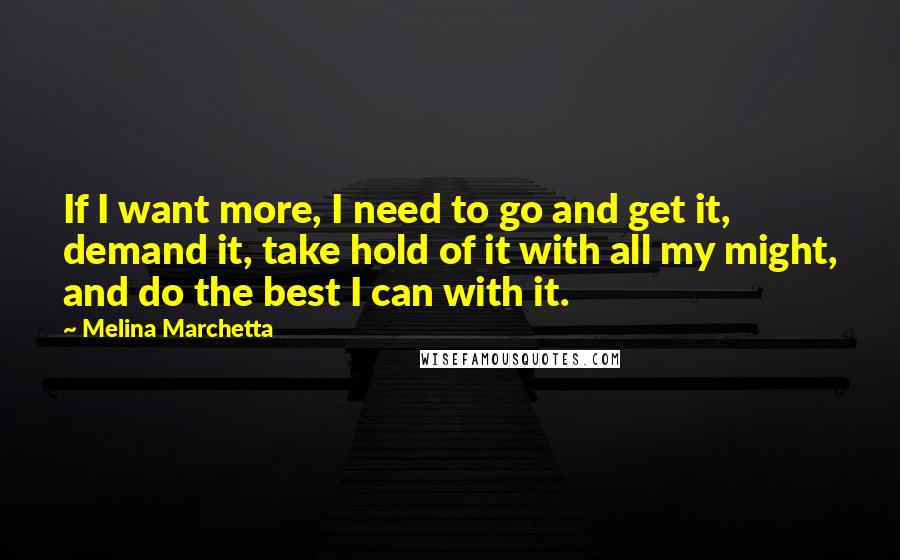 Melina Marchetta Quotes: If I want more, I need to go and get it, demand it, take hold of it with all my might, and do the best I can with it.