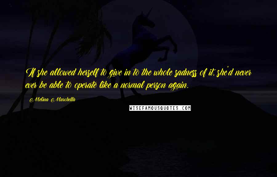 Melina Marchetta Quotes: If she allowed herself to give in to the whole sadness of it, she'd never ever be able to operate like a normal person again.