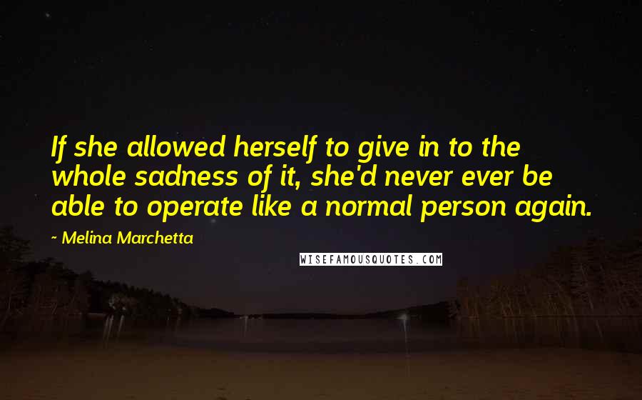 Melina Marchetta Quotes: If she allowed herself to give in to the whole sadness of it, she'd never ever be able to operate like a normal person again.