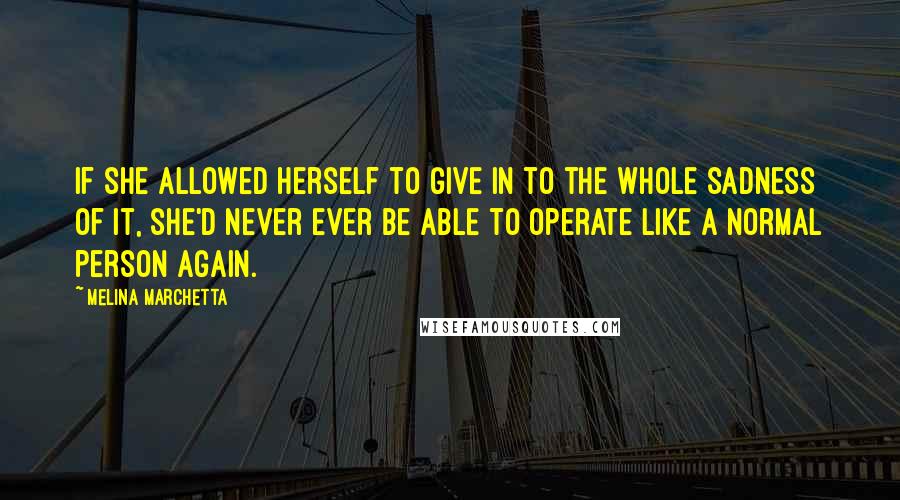 Melina Marchetta Quotes: If she allowed herself to give in to the whole sadness of it, she'd never ever be able to operate like a normal person again.