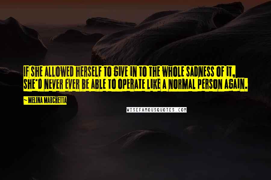 Melina Marchetta Quotes: If she allowed herself to give in to the whole sadness of it, she'd never ever be able to operate like a normal person again.