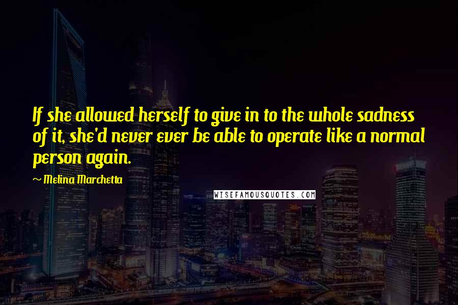 Melina Marchetta Quotes: If she allowed herself to give in to the whole sadness of it, she'd never ever be able to operate like a normal person again.