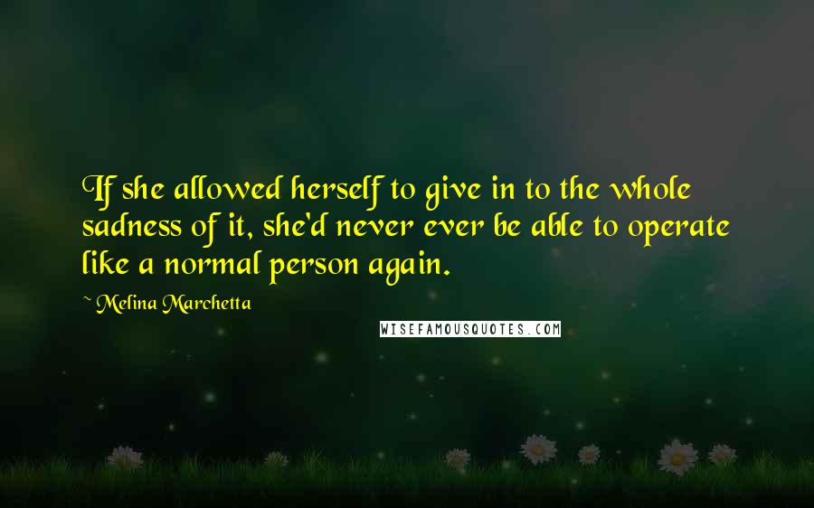 Melina Marchetta Quotes: If she allowed herself to give in to the whole sadness of it, she'd never ever be able to operate like a normal person again.