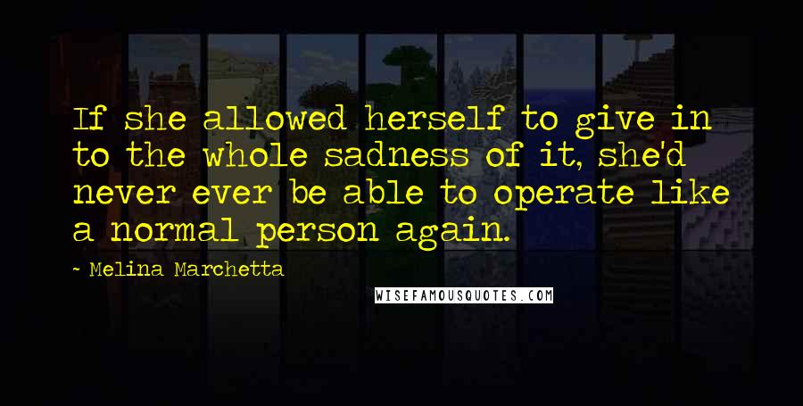 Melina Marchetta Quotes: If she allowed herself to give in to the whole sadness of it, she'd never ever be able to operate like a normal person again.