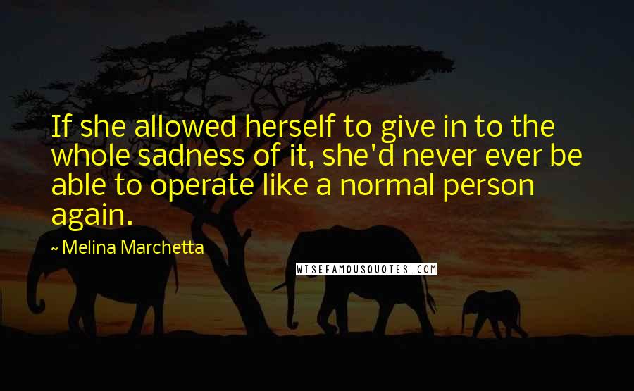 Melina Marchetta Quotes: If she allowed herself to give in to the whole sadness of it, she'd never ever be able to operate like a normal person again.