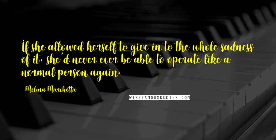 Melina Marchetta Quotes: If she allowed herself to give in to the whole sadness of it, she'd never ever be able to operate like a normal person again.