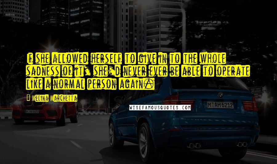 Melina Marchetta Quotes: If she allowed herself to give in to the whole sadness of it, she'd never ever be able to operate like a normal person again.