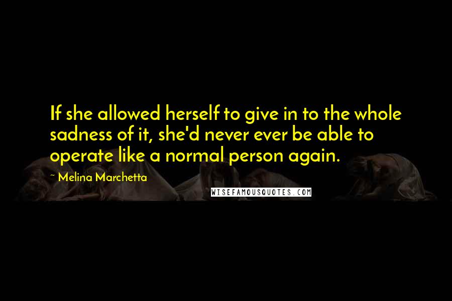 Melina Marchetta Quotes: If she allowed herself to give in to the whole sadness of it, she'd never ever be able to operate like a normal person again.