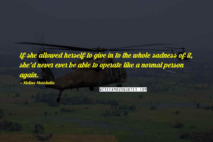 Melina Marchetta Quotes: If she allowed herself to give in to the whole sadness of it, she'd never ever be able to operate like a normal person again.