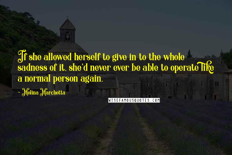 Melina Marchetta Quotes: If she allowed herself to give in to the whole sadness of it, she'd never ever be able to operate like a normal person again.